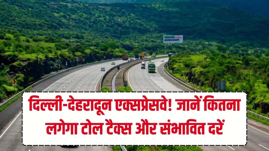 दिल्ली-देहरादून एक्सप्रेसवे शुरू होने पर कितना लगेगा टोलटैक्स, संभावित टोल कितना होगा देखें