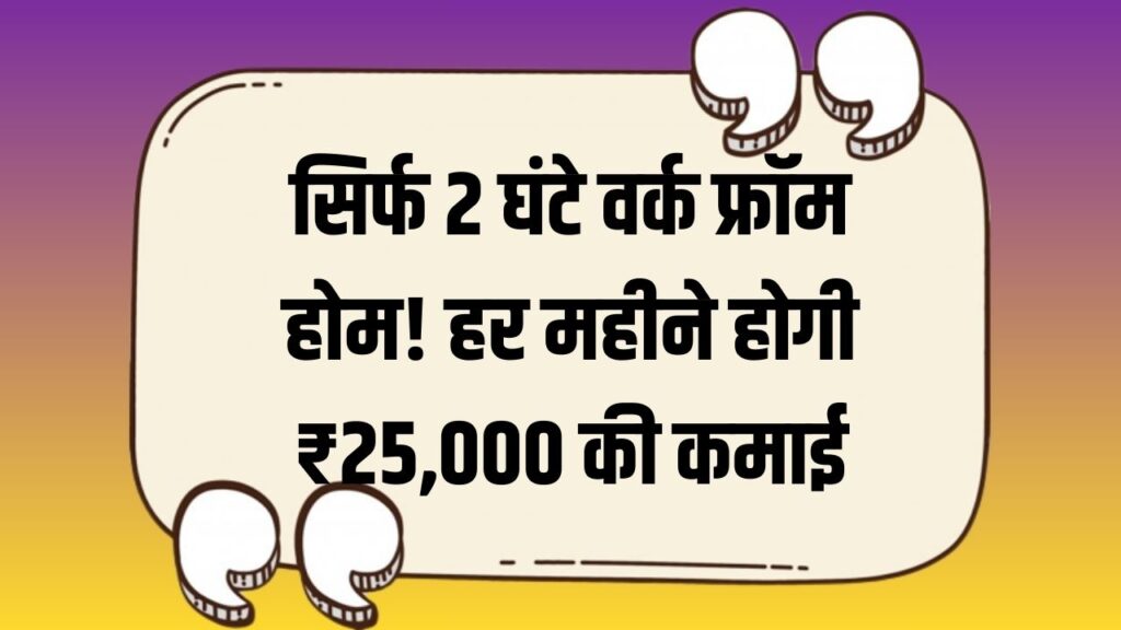 Work From Home: ना दुकान, ना रातभर मेहनत, दिन में सिर्फ 2 घंटे काम से कमाएं ₹25,000 महीना 1 Work From Home: ना दुकान, ना रातभर मेहनत, दिन में सिर्फ 2 घंटे काम से कमाएं ₹25,000 महीना