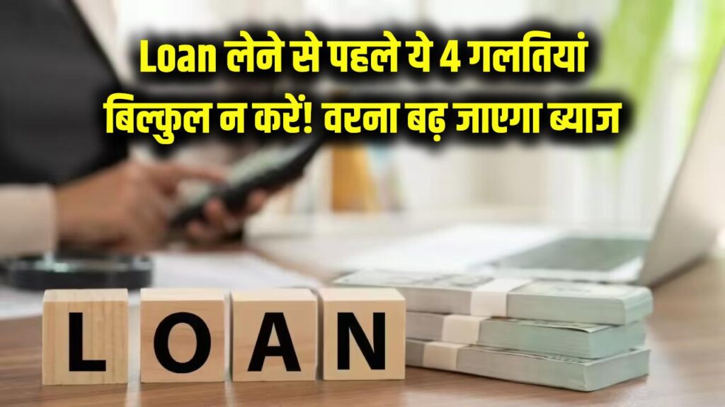 Loan लेने से पहले ये 4 गलतियां बिल्कुल न करें! नहीं तो बढ़ जाएगा ब्याज और सिरदर्द दोनों