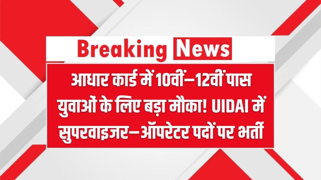 आधार कार्ड में 10वीं–12वीं पास युवाओं के लिए बड़ा मौका! UIDAI में सुपरवाइजर–ऑपरेटर पदों पर भर्ती, जल्द करें आवेदन
