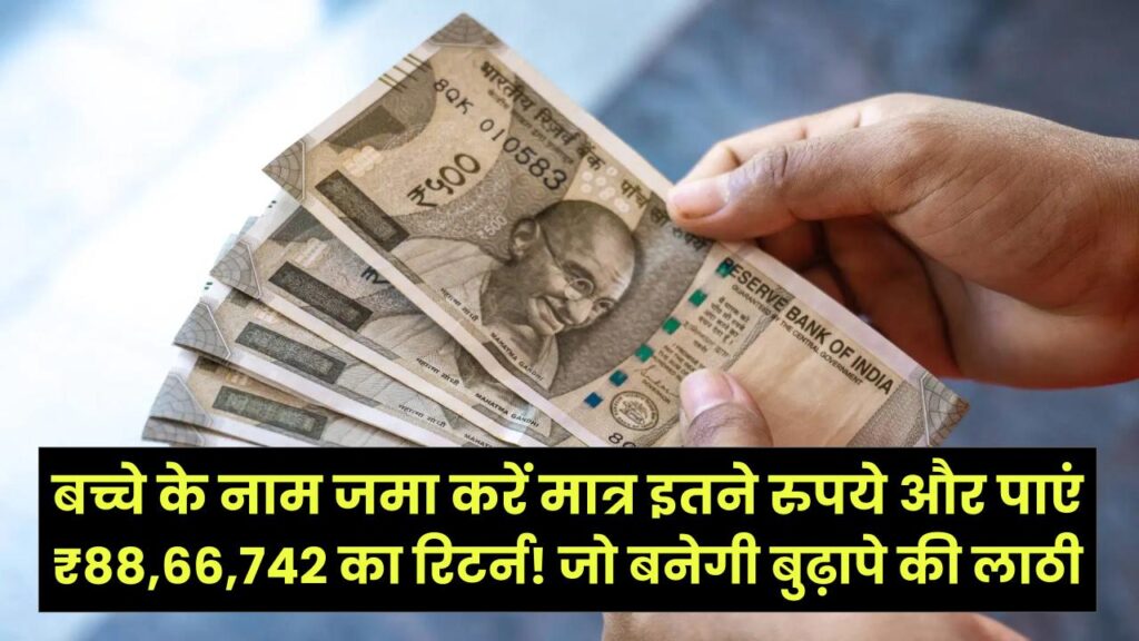 बच्चे के नाम जमा करें मात्र इतने रुपये और पाएं ₹88,66,742 का रिटर्न! बुढ़ापे की लाठी बनेगी यह एक स्कीम।