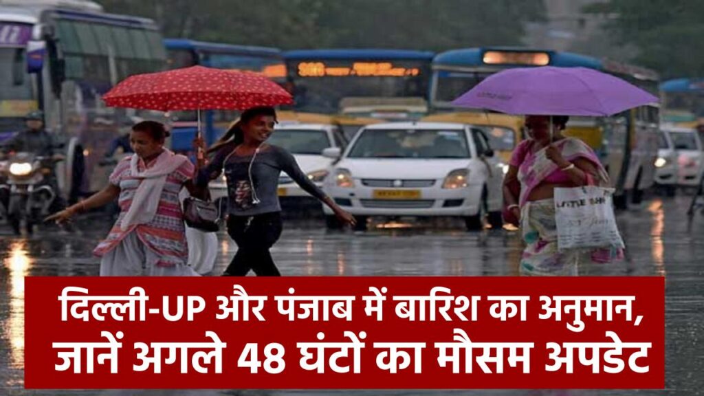 Weather Alert: दिल्ली-UP और पंजाब में बारिश का अनुमान, जानें अगले 48 घंटों का मौसम अपडेट