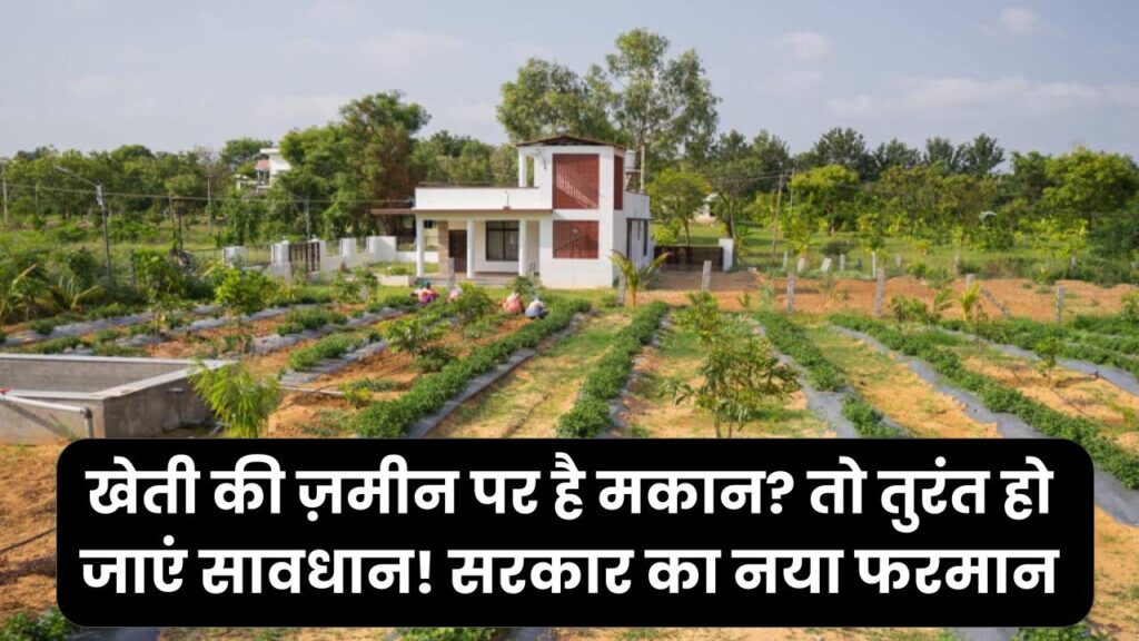 खेती की ज़मीन पर है मकान? तो तुरंत हो जाएं सावधान! सरकार का नया फरमान, बिना देरी के होगी ज़ब्ती।