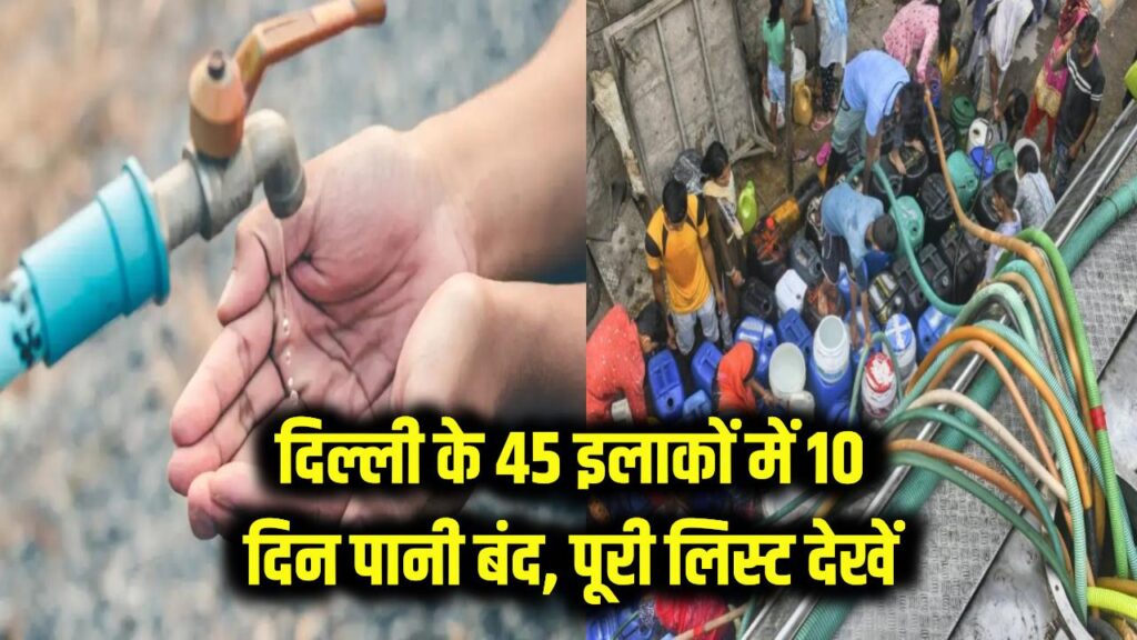 दिल्ली के 45 इलाकों में 10 दिन तक पानी की किल्लत, कल से बंद रहेगी सप्लाई, पूरी लिस्ट देखें